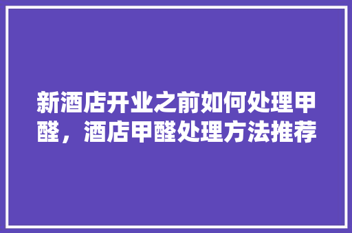 新酒店开业之前如何处理甲醛，酒店甲醛处理方法推荐，开新风系统对处理甲醛有帮助吗，酒店装修新房要准备什么东西。 新酒店开业之前如何处理甲醛，酒店甲醛处理方法推荐，开新风系统对处理甲醛有帮助吗，酒店装修新房要准备什么东西。 二手房