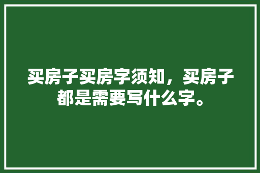 买房子买房字须知，买房子都是需要写什么字。 买房子买房字须知，买房子都是需要写什么字。 买房须知