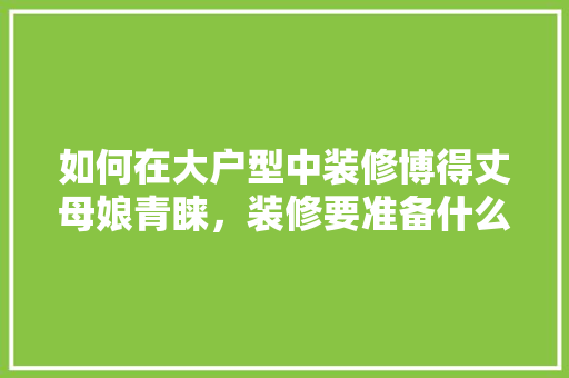 如何在大户型中装修博得丈母娘青睐，装修要准备什么贡品最好呢。 如何在大户型中装修博得丈母娘青睐，装修要准备什么贡品最好呢。 买房须知