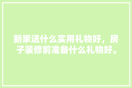 新家送什么实用礼物好，房子装修前准备什么礼物好。 新家送什么实用礼物好，房子装修前准备什么礼物好。 家居设计