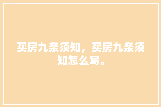 买房九条须知，买房九条须知怎么写。 买房九条须知，买房九条须知怎么写。 买房须知