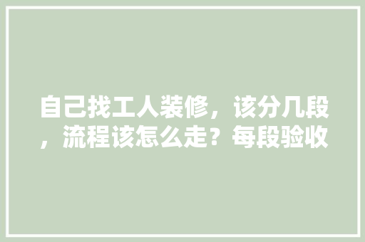 自己找工人装修，该分几段，流程该怎么走？每段验收都该查什么，装修各个步骤前准备什么东西。 自己找工人装修，该分几段，流程该怎么走？每段验收都该查什么，装修各个步骤前准备什么东西。 买房须知