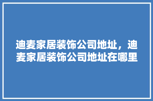 迪麦家居装饰公司地址，迪麦家居装饰公司地址在哪里。 迪麦家居装饰公司地址，迪麦家居装饰公司地址在哪里。 家居装饰