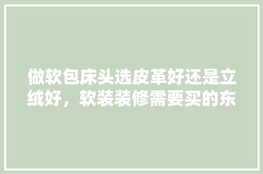 做软包床头选皮革好还是立绒好，软装装修需要买的东西清单。 做软包床头选皮革好还是立绒好，软装装修需要买的东西清单。 家居装饰