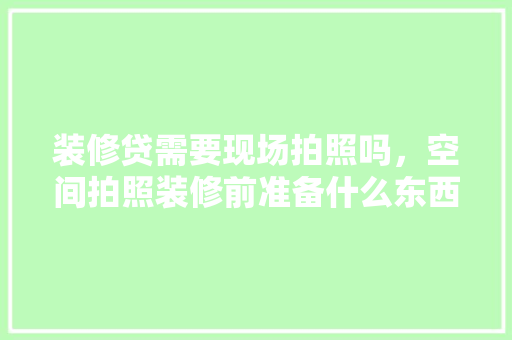 装修贷需要现场拍照吗，空间拍照装修前准备什么东西。 装修贷需要现场拍照吗，空间拍照装修前准备什么东西。 家居装饰