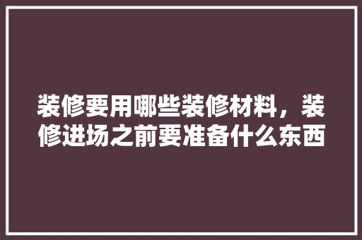 装修要用哪些装修材料，装修进场之前要准备什么东西。 装修要用哪些装修材料，装修进场之前要准备什么东西。 二手房