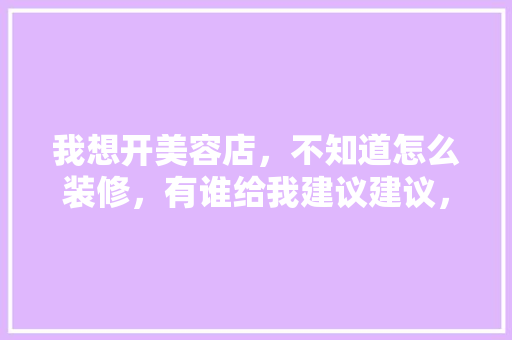 我想开美容店，不知道怎么装修，有谁给我建议建议，美容店装修前准备什么东西。 我想开美容店，不知道怎么装修，有谁给我建议建议，美容店装修前准备什么东西。 二手房