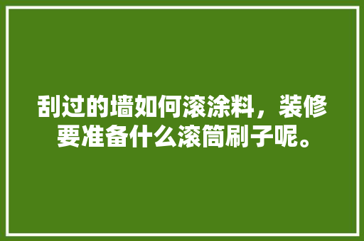 刮过的墙如何滚涂料，装修要准备什么滚筒刷子呢。 刮过的墙如何滚涂料，装修要准备什么滚筒刷子呢。 家居装饰