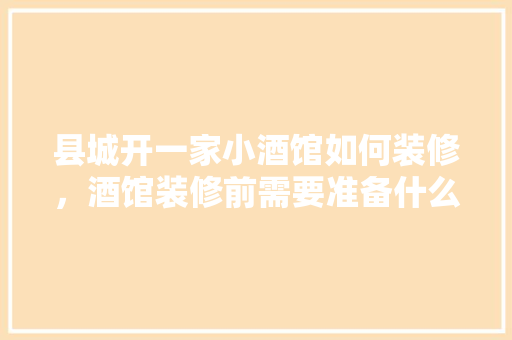 县城开一家小酒馆如何装修，酒馆装修前需要准备什么东西。 县城开一家小酒馆如何装修，酒馆装修前需要准备什么东西。 家居设计