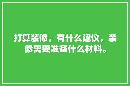 打算装修，有什么建议，装修需要准备什么材料。 打算装修，有什么建议，装修需要准备什么材料。 家居装饰