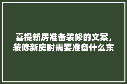 喜提新房准备装修的文案，装修新房时需要准备什么东西。 喜提新房准备装修的文案，装修新房时需要准备什么东西。 家居装饰