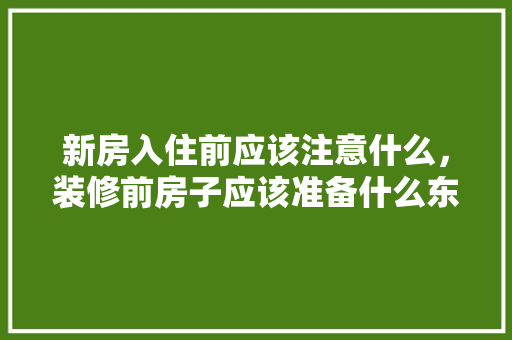 新房入住前应该注意什么，装修前房子应该准备什么东西。 新房入住前应该注意什么，装修前房子应该准备什么东西。 二手房
