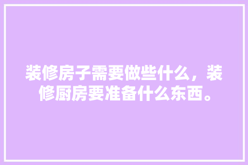 装修房子需要做些什么，装修厨房要准备什么东西。 装修房子需要做些什么，装修厨房要准备什么东西。 装修知识