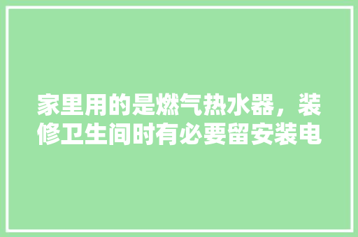 家里用的是燃气热水器，装修卫生间时有必要留安装电热水器的插座吗，卫生间装修前需准备什么东西。 家里用的是燃气热水器，装修卫生间时有必要留安装电热水器的插座吗，卫生间装修前需准备什么东西。 二手房