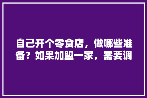 自己开个零食店，做哪些准备？如果加盟一家，需要调研什么，装修公司准备什么零食比较好。 自己开个零食店，做哪些准备？如果加盟一家，需要调研什么，装修公司准备什么零食比较好。 二手房