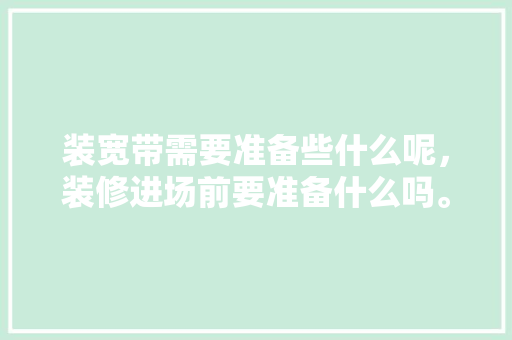 装宽带需要准备些什么呢，装修进场前要准备什么吗。 装宽带需要准备些什么呢，装修进场前要准备什么吗。 家居设计