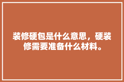 装修硬包是什么意思，硬装修需要准备什么材料。 装修硬包是什么意思，硬装修需要准备什么材料。 装修知识