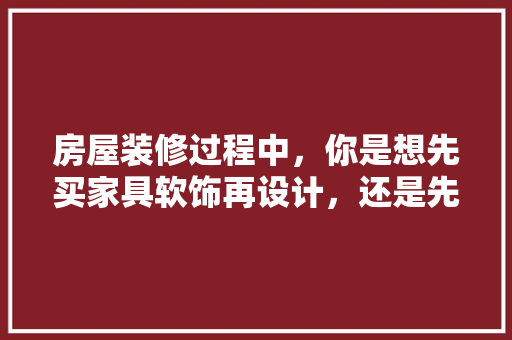 房屋装修过程中，你是想先买家具软饰再设计，还是先设计后买家居？为什么，刚准备装修买什么房子好。 房屋装修过程中，你是想先买家具软饰再设计，还是先设计后买家居？为什么，刚准备装修买什么房子好。 家居装饰