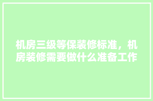 机房三级等保装修标准，机房装修需要做什么准备工作。 机房三级等保装修标准，机房装修需要做什么准备工作。 家居装饰