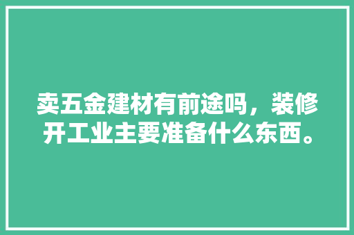 卖五金建材有前途吗，装修开工业主要准备什么东西。 卖五金建材有前途吗，装修开工业主要准备什么东西。 装修知识