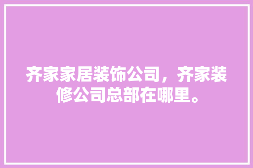 齐家家居装饰公司，齐家装修公司总部在哪里。 齐家家居装饰公司，齐家装修公司总部在哪里。 家居装饰