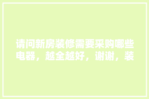 请问新房装修需要采购哪些电器，越全越好，谢谢，装修之前先准备买什么东西。 请问新房装修需要采购哪些电器，越全越好，谢谢，装修之前先准备买什么东西。 装修知识