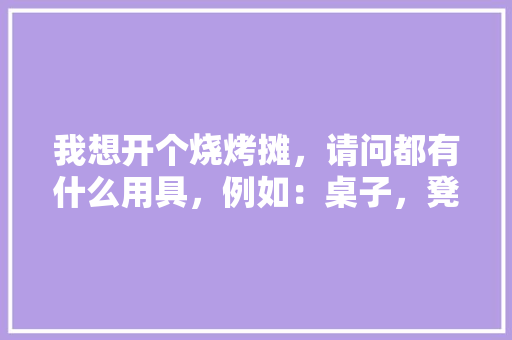 我想开个烧烤摊，请问都有什么用具，例如：桌子，凳子，杯具等，烧烤店装修准备什么用品好。 我想开个烧烤摊，请问都有什么用具，例如：桌子，凳子，杯具等，烧烤店装修准备什么用品好。 二手房