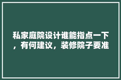 私家庭院设计谁能指点一下，有何建议，装修院子要准备什么东西。 私家庭院设计谁能指点一下，有何建议，装修院子要准备什么东西。 家居设计