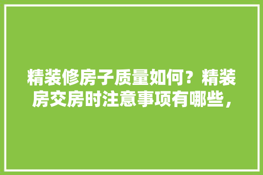 精装修房子质量如何？精装房交房时注意事项有哪些，精装修新房准备什么物品好。 精装修房子质量如何？精装房交房时注意事项有哪些，精装修新房准备什么物品好。 装修知识