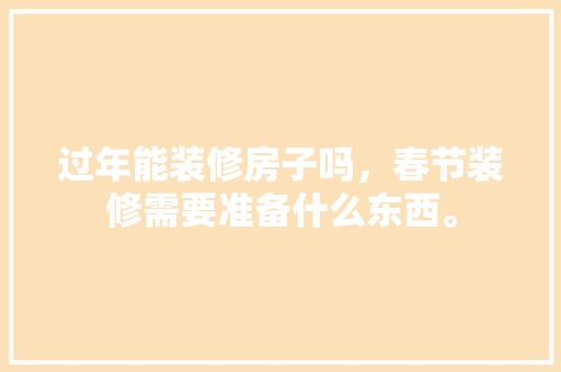 过年能装修房子吗，春节装修需要准备什么东西。 过年能装修房子吗，春节装修需要准备什么东西。 家居设计