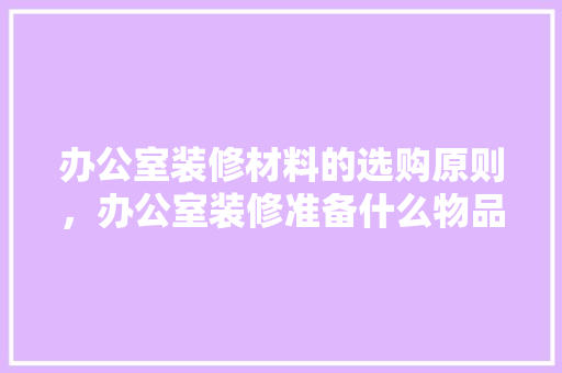 办公室装修材料的选购原则，办公室装修准备什么物品好。 办公室装修材料的选购原则，办公室装修准备什么物品好。 家居装饰