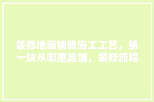 装修地面铺砖施工工艺，第一块从哪里起铺，装修流程铺砖前准备什么东西。 装修地面铺砖施工工艺，第一块从哪里起铺，装修流程铺砖前准备什么东西。 装修知识