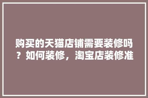 购买的天猫店铺需要装修吗？如何装修，淘宝店装修准备什么材料好。 购买的天猫店铺需要装修吗？如何装修，淘宝店装修准备什么材料好。 装修知识
