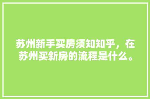 苏州新手买房须知知乎，在苏州买新房的流程是什么。 苏州新手买房须知知乎，在苏州买新房的流程是什么。 买房须知