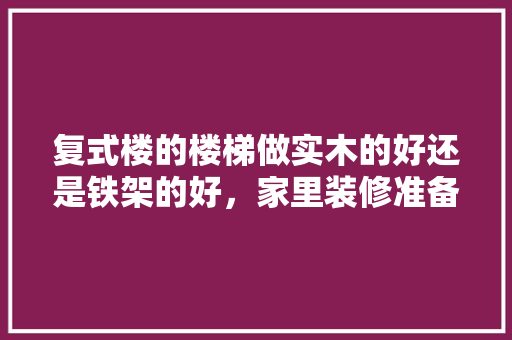 复式楼的楼梯做实木的好还是铁架的好，家里装修准备什么楼梯好呢。 复式楼的楼梯做实木的好还是铁架的好，家里装修准备什么楼梯好呢。 买房须知