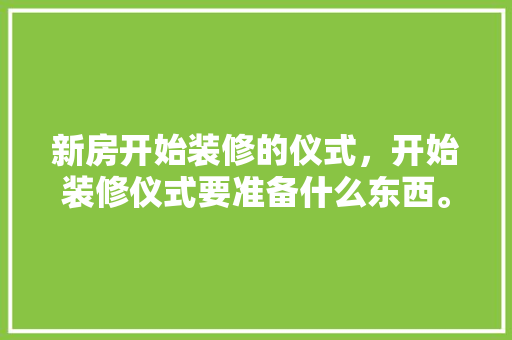 新房开始装修的仪式，开始装修仪式要准备什么东西。 新房开始装修的仪式，开始装修仪式要准备什么东西。 家居设计