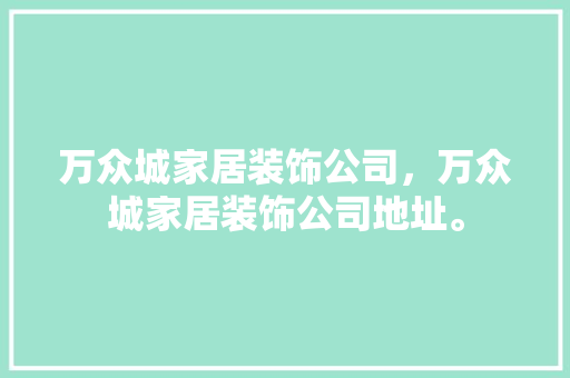 万众城家居装饰公司，万众城家居装饰公司地址。 万众城家居装饰公司，万众城家居装饰公司地址。 家居装饰