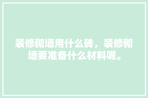 装修砌墙用什么砖，装修砌墙要准备什么材料呢。 装修砌墙用什么砖，装修砌墙要准备什么材料呢。 二手房