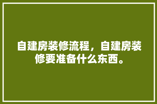 自建房装修流程，自建房装修要准备什么东西。 自建房装修流程，自建房装修要准备什么东西。 买房须知