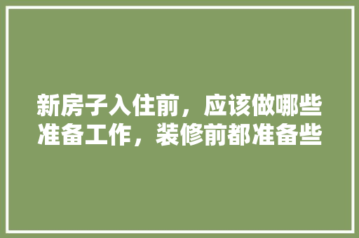新房子入住前，应该做哪些准备工作，装修前都准备些什么物品呢。 新房子入住前，应该做哪些准备工作，装修前都准备些什么物品呢。 装修知识