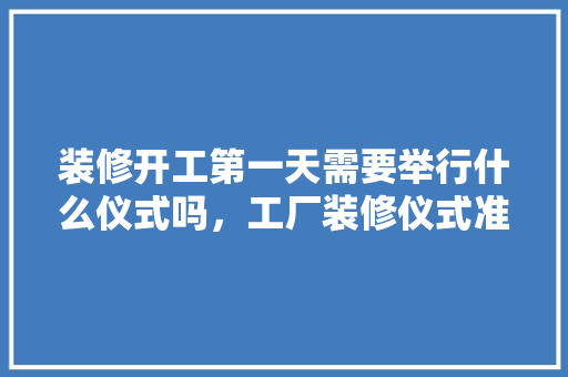 装修开工第一天需要举行什么仪式吗，工厂装修仪式准备什么东西。 装修开工第一天需要举行什么仪式吗，工厂装修仪式准备什么东西。 家居装饰