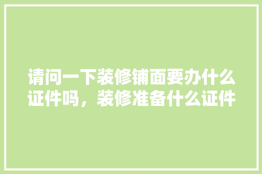 请问一下装修铺面要办什么证件吗，装修准备什么证件比较好。 请问一下装修铺面要办什么证件吗，装修准备什么证件比较好。 装修知识
