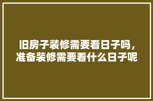 旧房子装修需要看日子吗，准备装修需要看什么日子呢。 旧房子装修需要看日子吗，准备装修需要看什么日子呢。 家居装饰