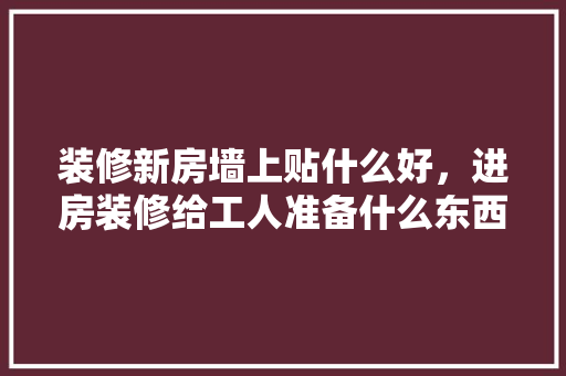 装修新房墙上贴什么好，进房装修给工人准备什么东西。 装修新房墙上贴什么好，进房装修给工人准备什么东西。 家居装饰