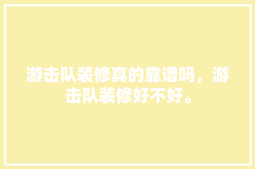 游击队装修真的靠谱吗，游击队装修好不好。 游击队装修真的靠谱吗，游击队装修好不好。 家居设计