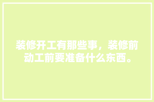 装修开工有那些事，装修前动工前要准备什么东西。 装修开工有那些事，装修前动工前要准备什么东西。 家居设计