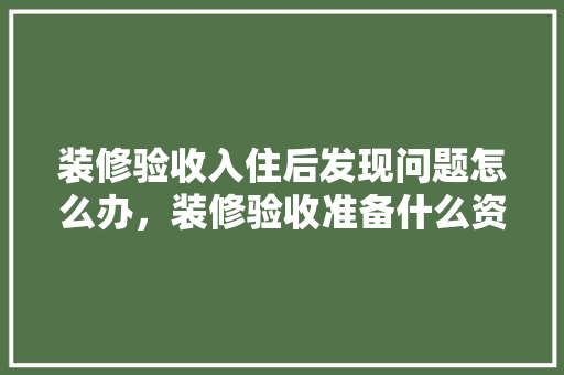 装修验收入住后发现问题怎么办，装修验收准备什么资料最好。 装修验收入住后发现问题怎么办，装修验收准备什么资料最好。 家居装饰