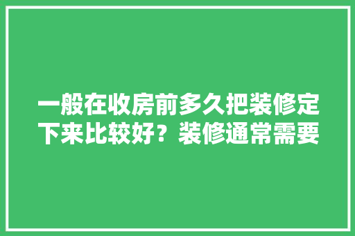 一般在收房前多久把装修定下来比较好？装修通常需要多长时间，楼房装修前做什么准备工作。 一般在收房前多久把装修定下来比较好？装修通常需要多长时间，楼房装修前做什么准备工作。 装修知识