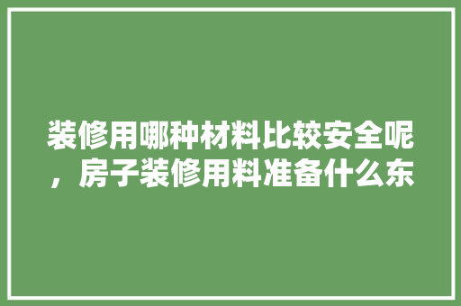 装修用哪种材料比较安全呢，房子装修用料准备什么东西。 装修用哪种材料比较安全呢，房子装修用料准备什么东西。 家居设计