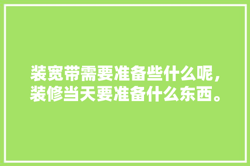 装宽带需要准备些什么呢，装修当天要准备什么东西。 装宽带需要准备些什么呢，装修当天要准备什么东西。 家居装饰